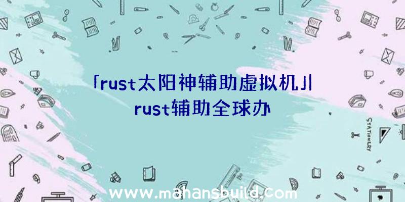 「rust太阳神辅助虚拟机」|rust辅助全球办